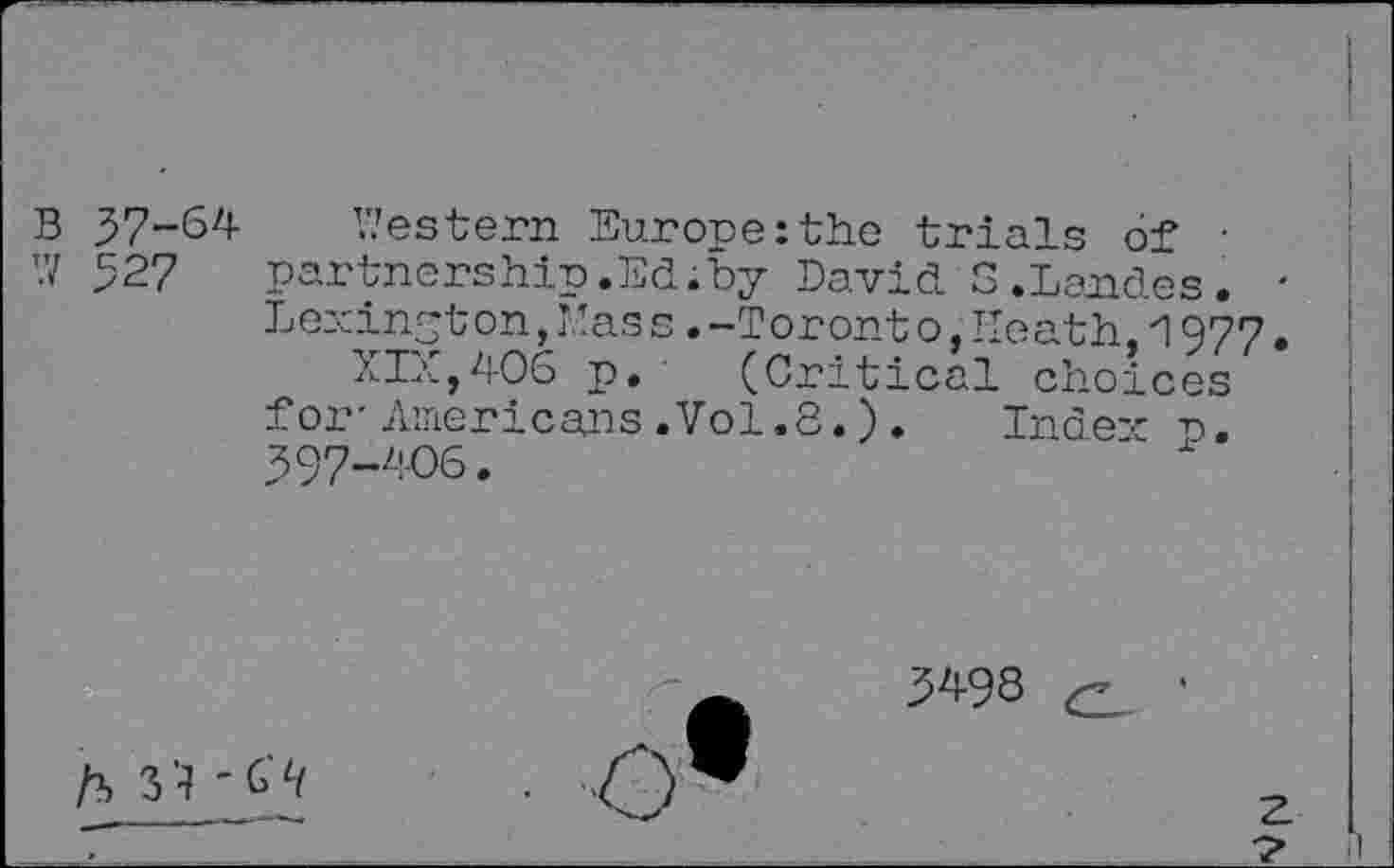 ﻿B 37-64 Western Europe:the trials df • ■V 527 partnership.Ed;by David S.Landes. • Lexin^t on, ’’as s. -Tor ont o, Heath. 1977.
XIz.,406 p. (Critical choices for-Americans.Vol.8.). Index a. 397-406.
ft 3’4